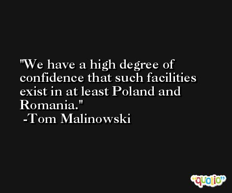 We have a high degree of confidence that such facilities exist in at least Poland and Romania. -Tom Malinowski