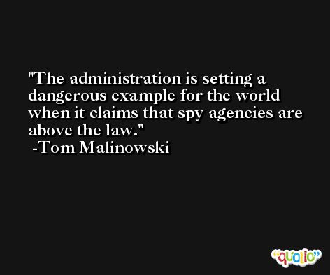 The administration is setting a dangerous example for the world when it claims that spy agencies are above the law. -Tom Malinowski