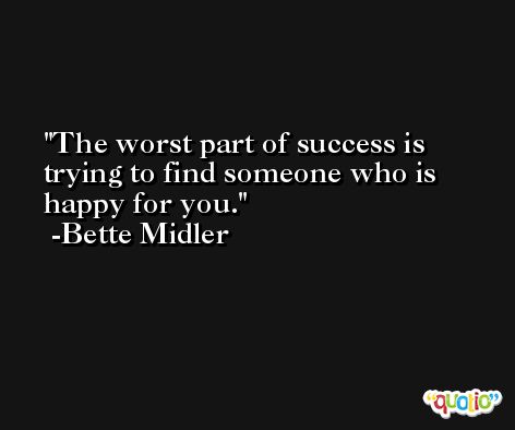The worst part of success is trying to find someone who is happy for you. -Bette Midler