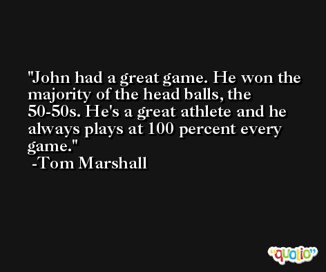John had a great game. He won the majority of the head balls, the 50-50s. He's a great athlete and he always plays at 100 percent every game. -Tom Marshall