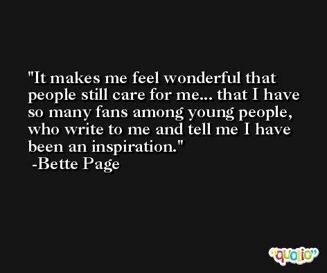 It makes me feel wonderful that people still care for me... that I have so many fans among young people, who write to me and tell me I have been an inspiration. -Bette Page