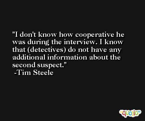I don't know how cooperative he was during the interview. I know that (detectives) do not have any additional information about the second suspect. -Tim Steele