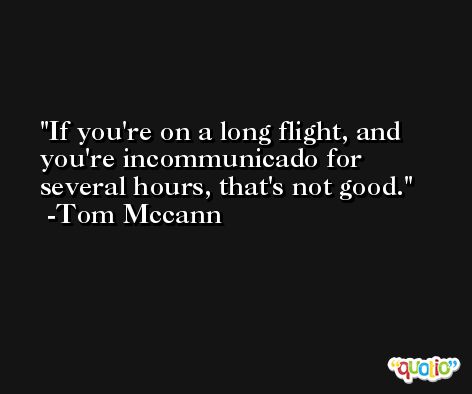 If you're on a long flight, and you're incommunicado for several hours, that's not good. -Tom Mccann
