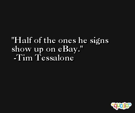 Half of the ones he signs show up on eBay. -Tim Tessalone