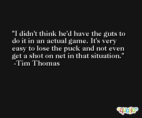 I didn't think he'd have the guts to do it in an actual game. It's very easy to lose the puck and not even get a shot on net in that situation. -Tim Thomas