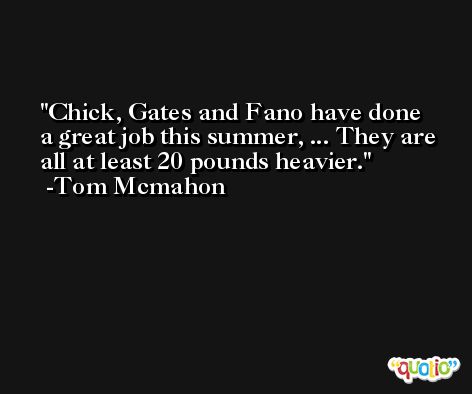 Chick, Gates and Fano have done a great job this summer, ... They are all at least 20 pounds heavier. -Tom Mcmahon