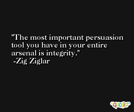 The most important persuasion tool you have in your entire arsenal is integrity.  -Zig Ziglar