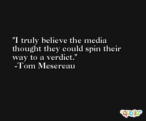 I truly believe the media thought they could spin their way to a verdict. -Tom Mesereau