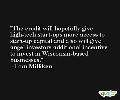 The credit will hopefully give high-tech start-ups more access to start-up capital and also will give angel investors additional incentive to invest in Wisconsin-based businesses. -Tom Milliken