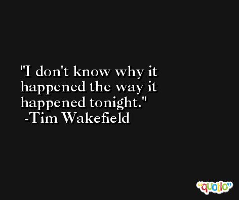 I don't know why it happened the way it happened tonight. -Tim Wakefield