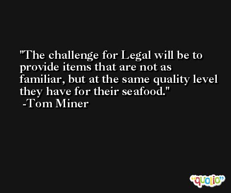 The challenge for Legal will be to provide items that are not as familiar, but at the same quality level they have for their seafood. -Tom Miner