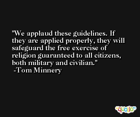 We applaud these guidelines. If they are applied properly, they will safeguard the free exercise of religion guaranteed to all citizens, both military and civilian. -Tom Minnery