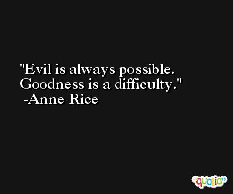 Evil is always possible. Goodness is a difficulty. -Anne Rice