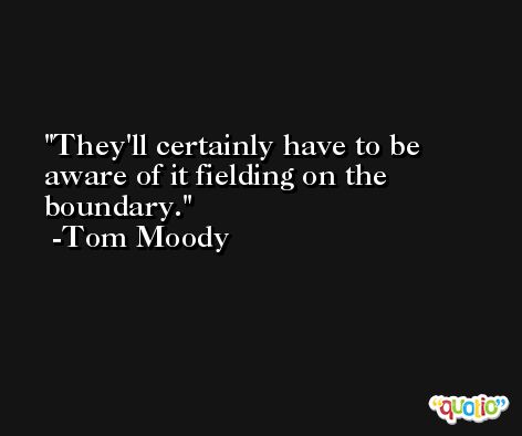 They'll certainly have to be aware of it fielding on the boundary. -Tom Moody