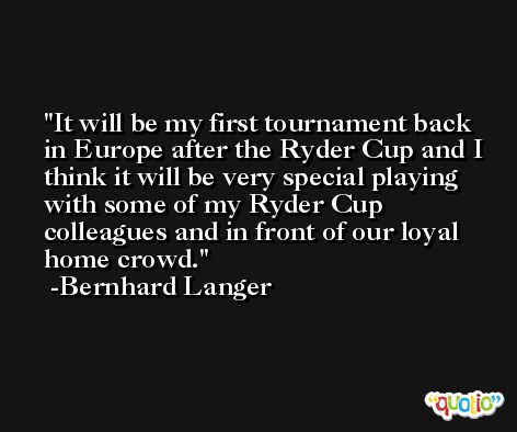 It will be my first tournament back in Europe after the Ryder Cup and I think it will be very special playing with some of my Ryder Cup colleagues and in front of our loyal home crowd. -Bernhard Langer