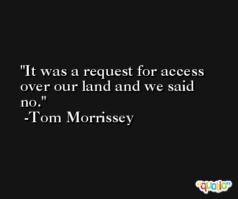 It was a request for access over our land and we said no. -Tom Morrissey