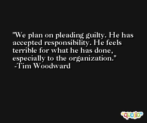 We plan on pleading guilty. He has accepted responsibility. He feels terrible for what he has done, especially to the organization. -Tim Woodward