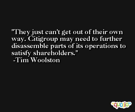 They just can't get out of their own way. Citigroup may need to further disassemble parts of its operations to satisfy shareholders. -Tim Woolston