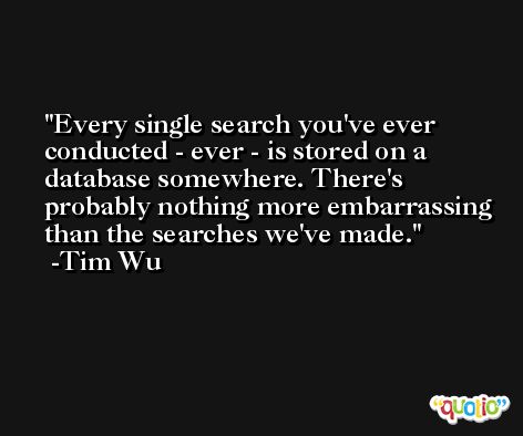 Every single search you've ever conducted - ever - is stored on a database somewhere. There's probably nothing more embarrassing than the searches we've made. -Tim Wu