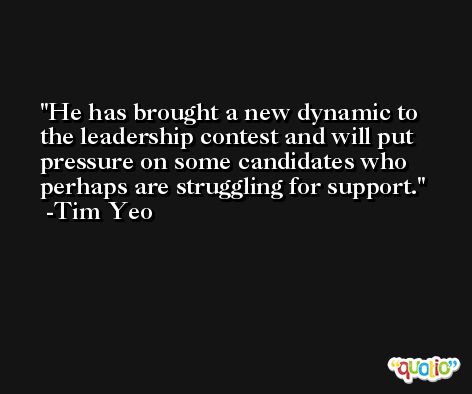 He has brought a new dynamic to the leadership contest and will put pressure on some candidates who perhaps are struggling for support. -Tim Yeo