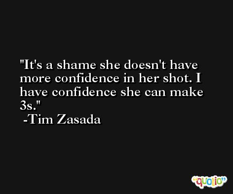 It's a shame she doesn't have more confidence in her shot. I have confidence she can make 3s. -Tim Zasada