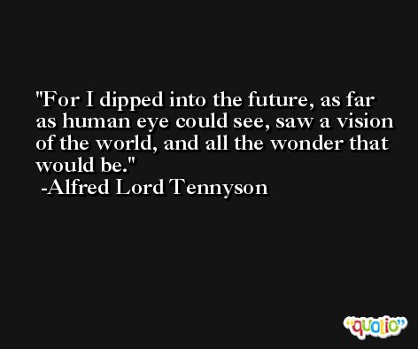 For I dipped into the future, as far as human eye could see, saw a vision of the world, and all the wonder that would be. -Alfred Lord Tennyson