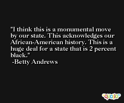 I think this is a monumental move by our state. This acknowledges our African-American history. This is a huge deal for a state that is 2 percent black. -Betty Andrews