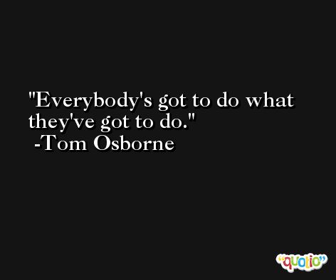 Everybody's got to do what they've got to do. -Tom Osborne