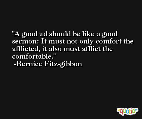 A good ad should be like a good sermon: It must not only comfort the afflicted, it also must afflict the comfortable. -Bernice Fitz-gibbon