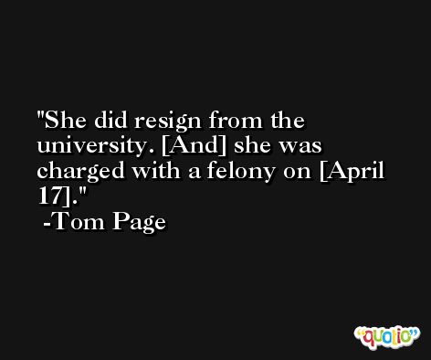 She did resign from the university. [And] she was charged with a felony on [April 17]. -Tom Page