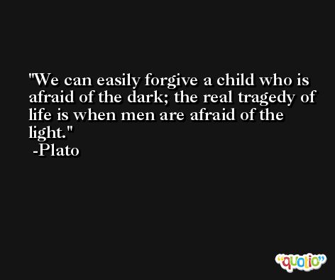 We can easily forgive a child who is afraid of the dark; the real tragedy of life is when men are afraid of the light. -Plato
