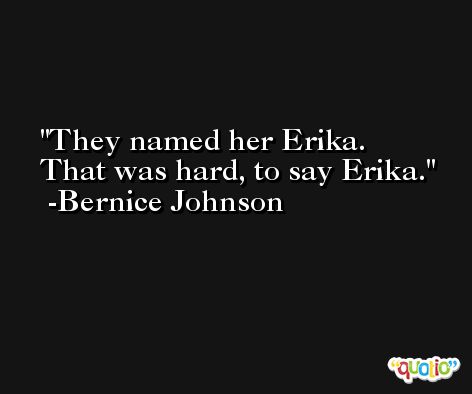 They named her Erika. That was hard, to say Erika. -Bernice Johnson