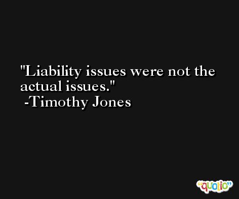 Liability issues were not the actual issues. -Timothy Jones