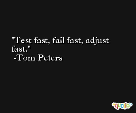 Test fast, fail fast, adjust fast. -Tom Peters