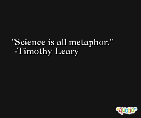 Science is all metaphor. -Timothy Leary
