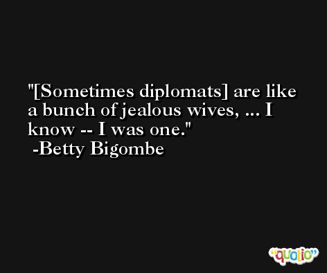 [Sometimes diplomats] are like a bunch of jealous wives, ... I know -- I was one. -Betty Bigombe
