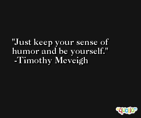Just keep your sense of humor and be yourself. -Timothy Mcveigh