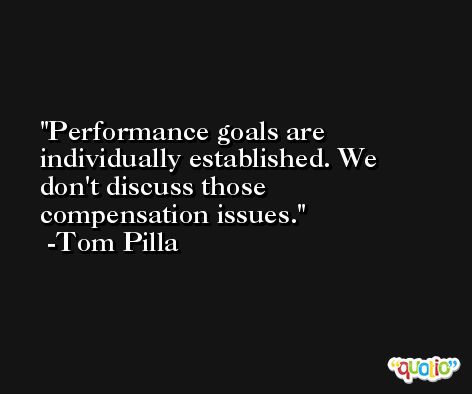 Performance goals are individually established. We don't discuss those compensation issues. -Tom Pilla