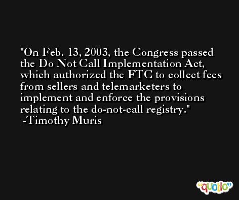 On Feb. 13, 2003, the Congress passed the Do Not Call Implementation Act, which authorized the FTC to collect fees from sellers and telemarketers to implement and enforce the provisions relating to the do-not-call registry. -Timothy Muris