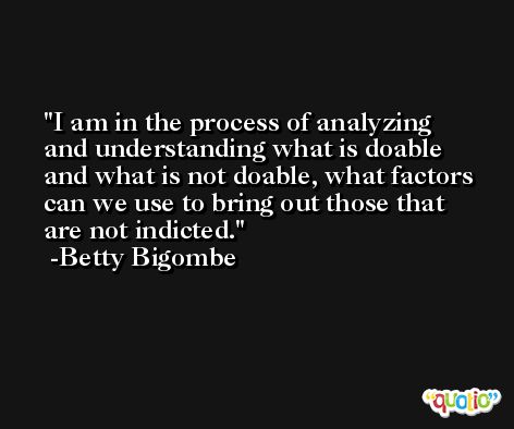 I am in the process of analyzing and understanding what is doable and what is not doable, what factors can we use to bring out those that are not indicted. -Betty Bigombe