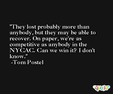 They lost probably more than anybody, but they may be able to recover. On paper, we're as competitive as anybody in the NYCAC. Can we win it? I don't know. -Tom Postel