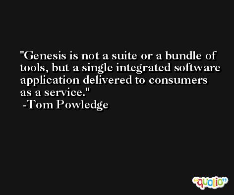 Genesis is not a suite or a bundle of tools, but a single integrated software application delivered to consumers as a service. -Tom Powledge