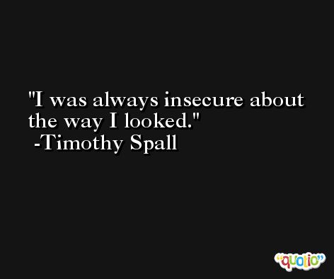 I was always insecure about the way I looked. -Timothy Spall