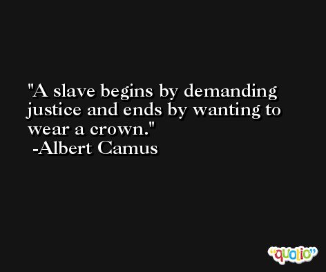 A slave begins by demanding justice and ends by wanting to wear a crown. -Albert Camus