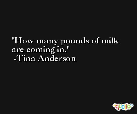 How many pounds of milk are coming in. -Tina Anderson