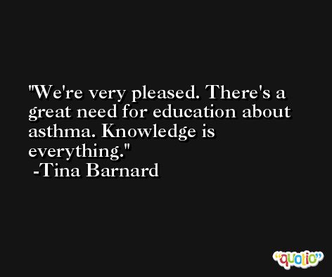 We're very pleased. There's a great need for education about asthma. Knowledge is everything. -Tina Barnard