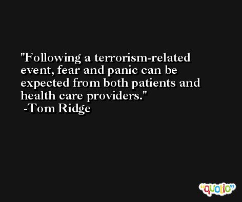 Following a terrorism-related event, fear and panic can be expected from both patients and health care providers. -Tom Ridge