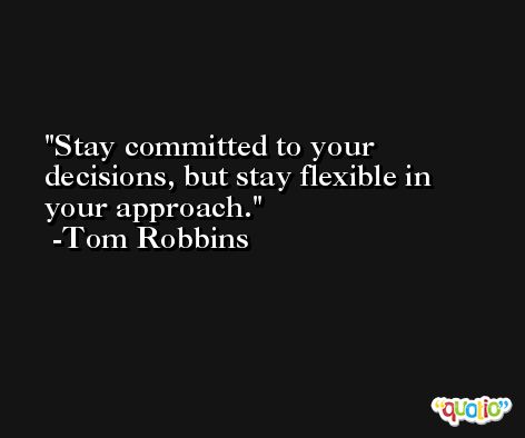 Stay committed to your decisions, but stay flexible in your approach. -Tom Robbins