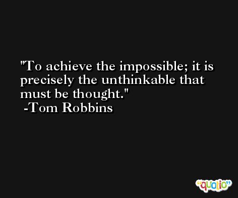 To achieve the impossible; it is precisely the unthinkable that must be thought. -Tom Robbins