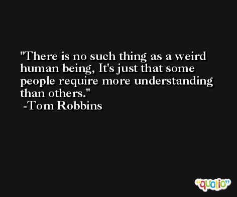 There is no such thing as a weird human being, It's just that some people require more understanding than others. -Tom Robbins